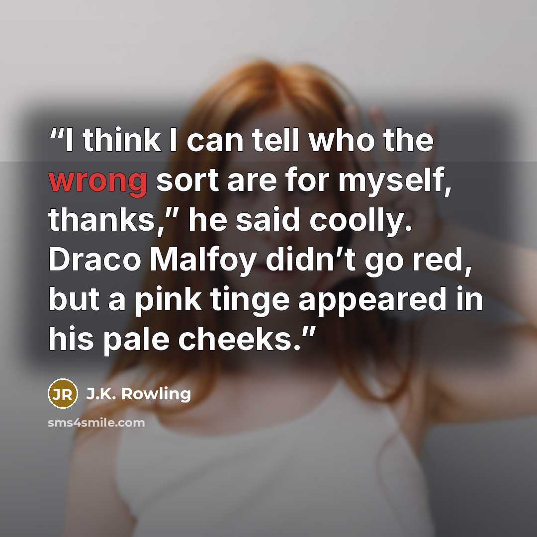 “I think I can tell who the wrong sort are for myself, thanks,” he said coolly. Draco Malfoy didn’t go red, but a pink tinge appeared in his pale cheeks.” quote by J.K. Rowling