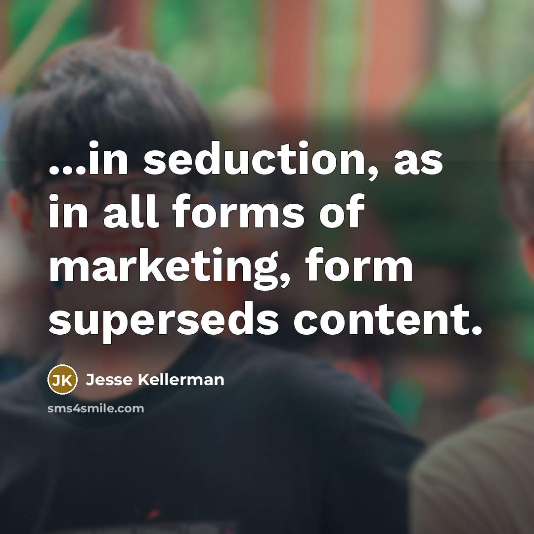 “...in seduction, as in all forms of marketing, form superseds…” quote by Jesse Kellerman