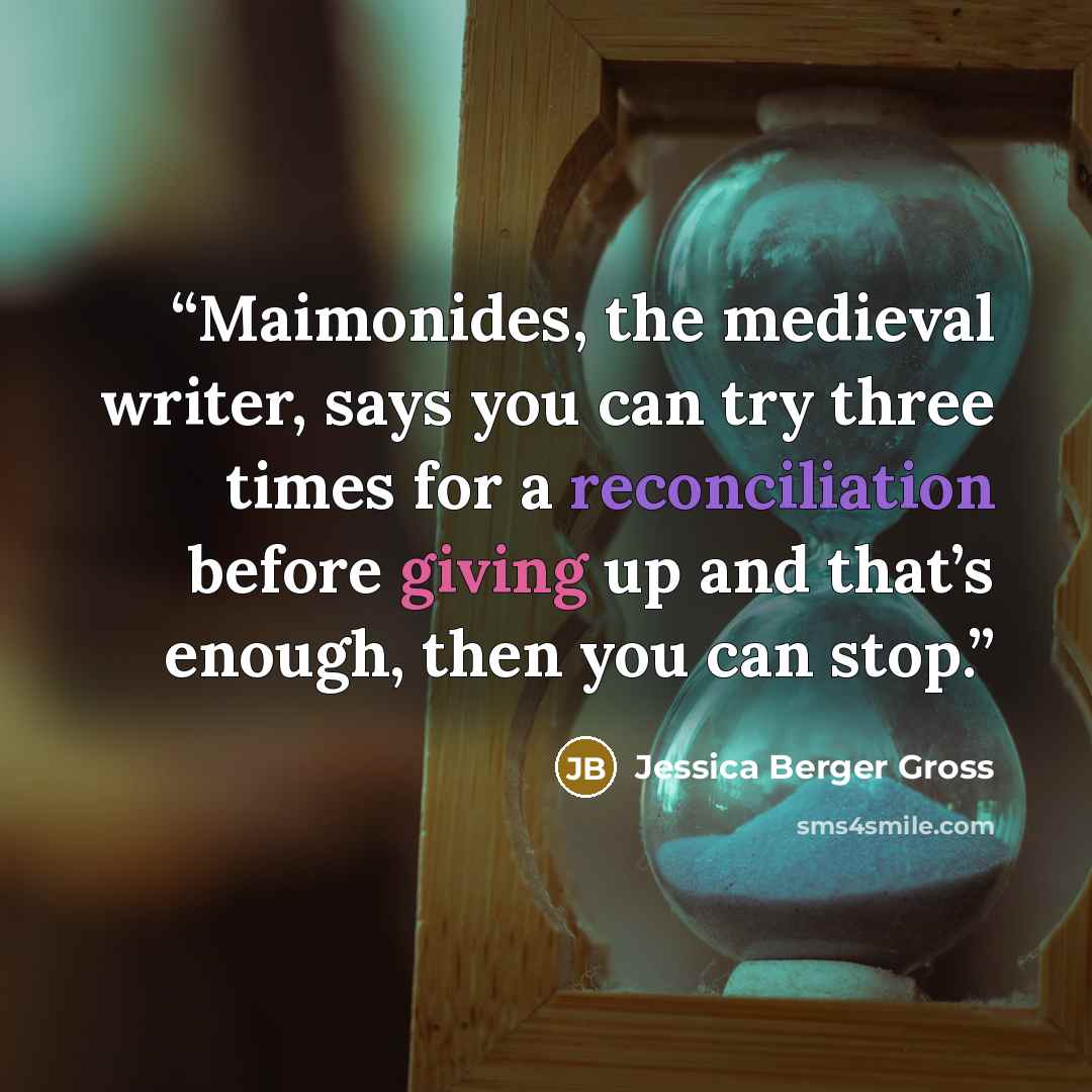 “Maimonides, the medieval writer, says you can try three times for a reconciliation before giving up and that’s enough, then you can stop.” quote by Jessica Berger Gross