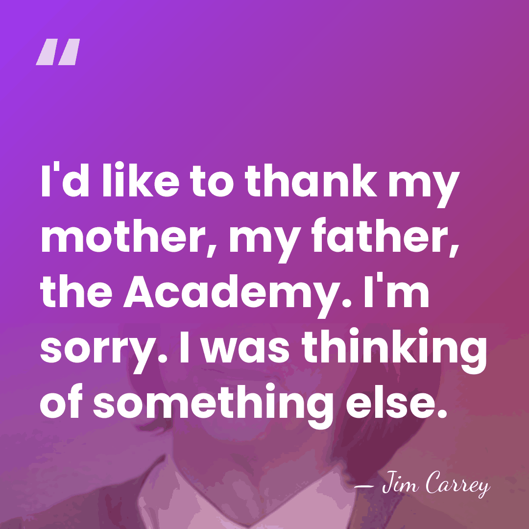 I'd like to thank my mother, my father, the Academy. I'm sorry.&hellip; - Jim Carrey