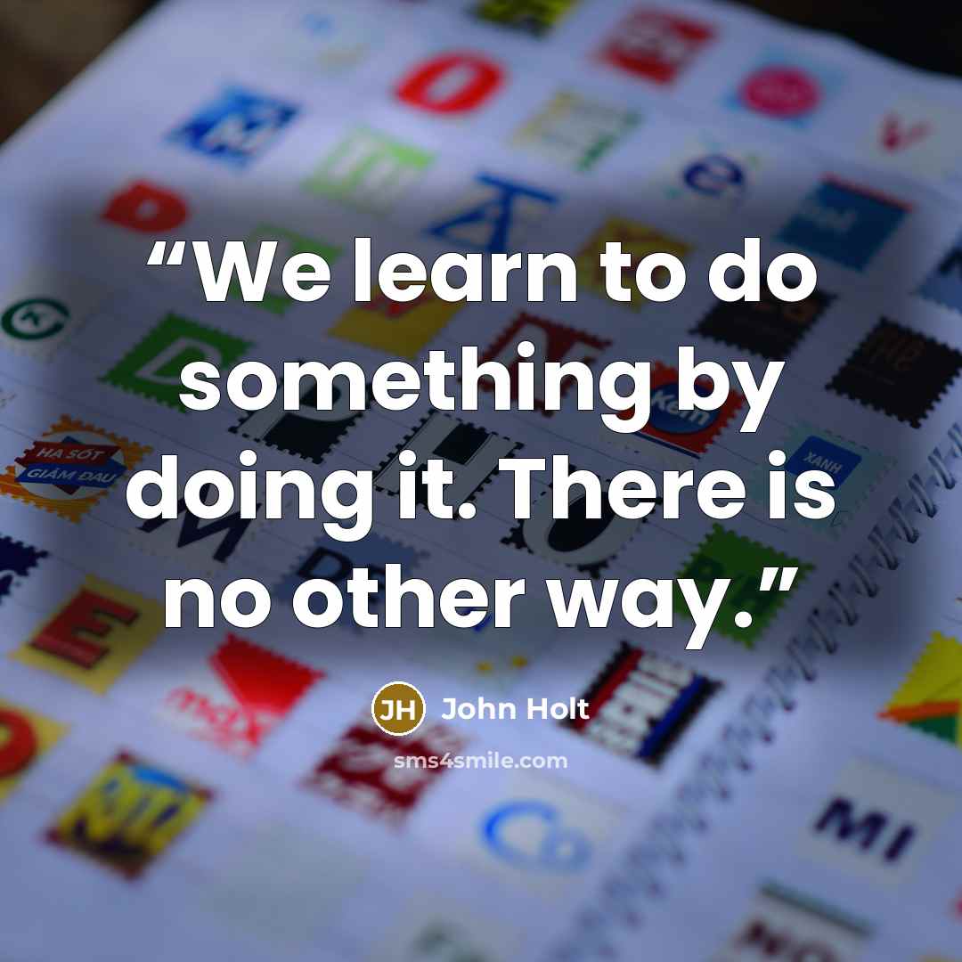 “We learn to do something by doing it. There is no other way.” quote by John Holt