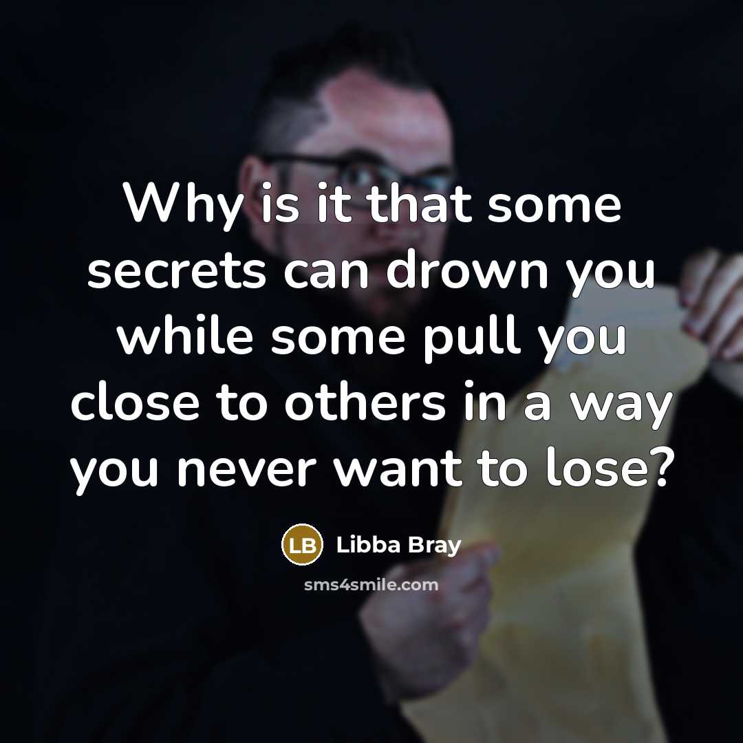 “Why is it that some secrets can drown you while some pull you close to others in a way you never want to lose?” quote by Libba Bray