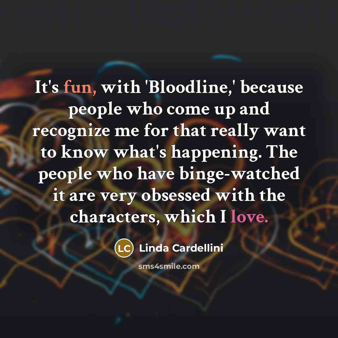 “It's fun, with 'Bloodline,' because people who come up and recognize me for that really want to know what's happening. The people who have binge-watched it are very obsessed with the characters, which I love.” quote by Linda Cardellini