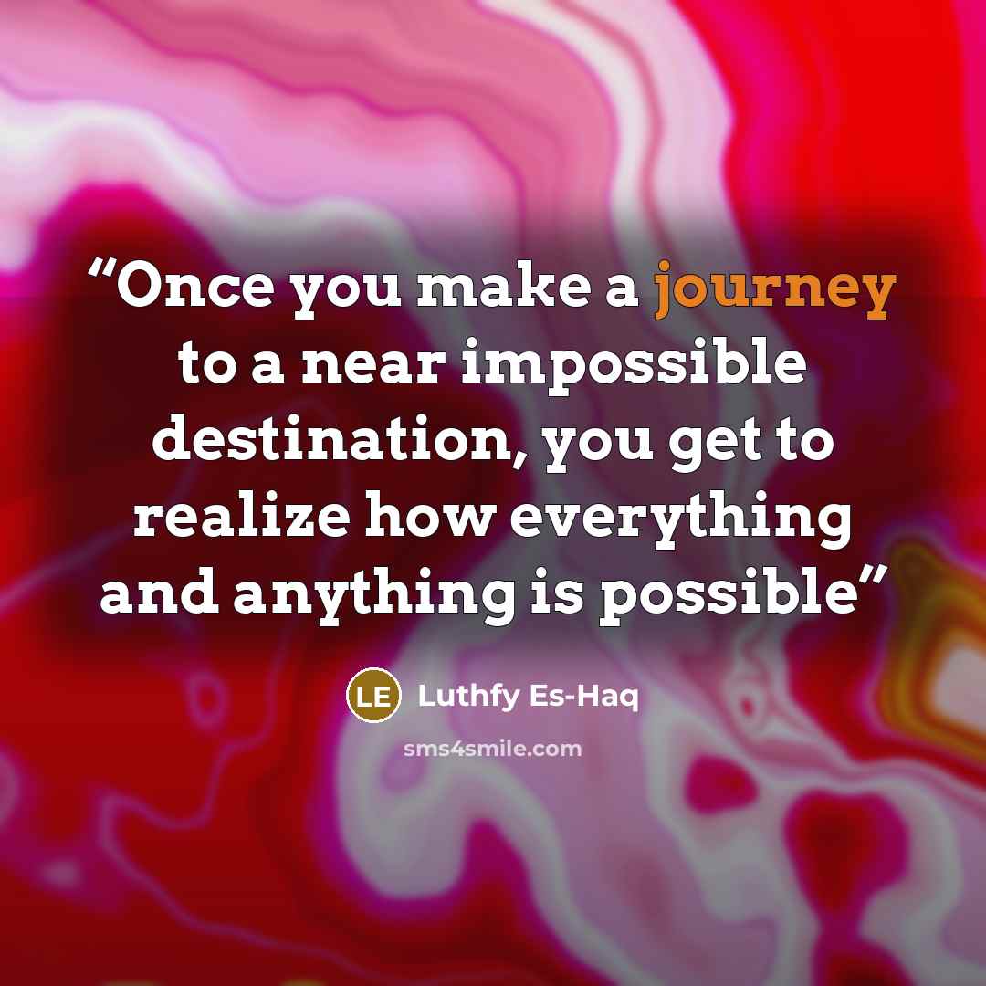 “Once you make a journey to a near impossible destination, you get to realize how everything and anything is possible” quote by Luthfy Es-Haq