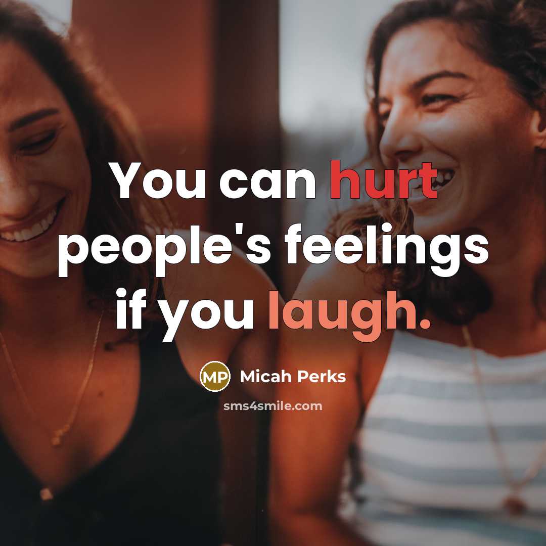 “You can hurt people's feelings if you laugh.” quote by Micah Perks
