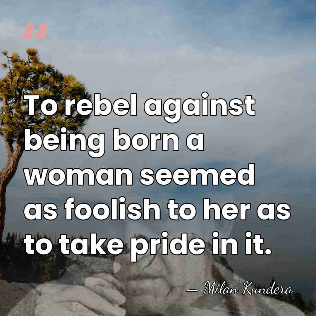 To rebel against being born a woman seemed as foolish to her&hellip; - Milan Kundera