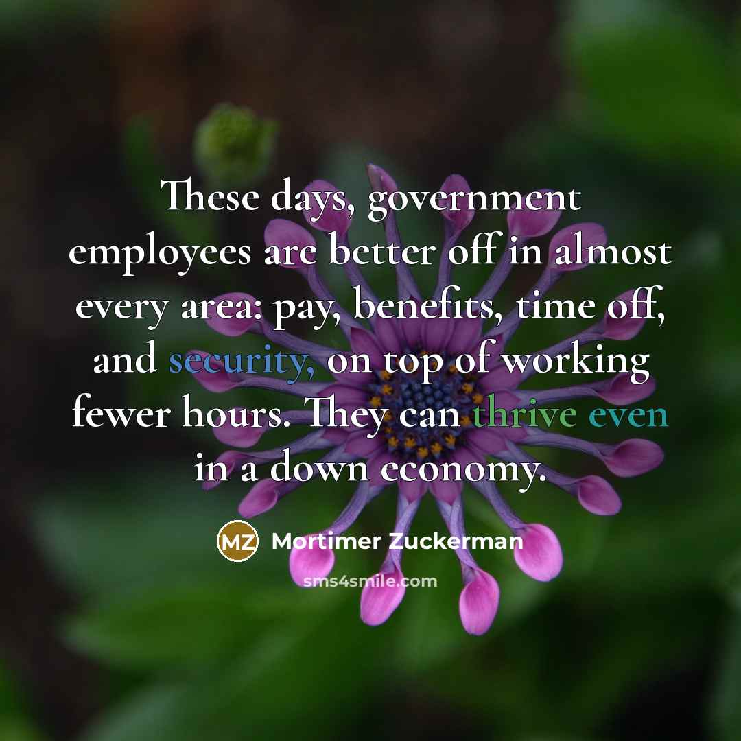 “These days, government employees are better off in almost every…” quote by Mortimer Zuckerman