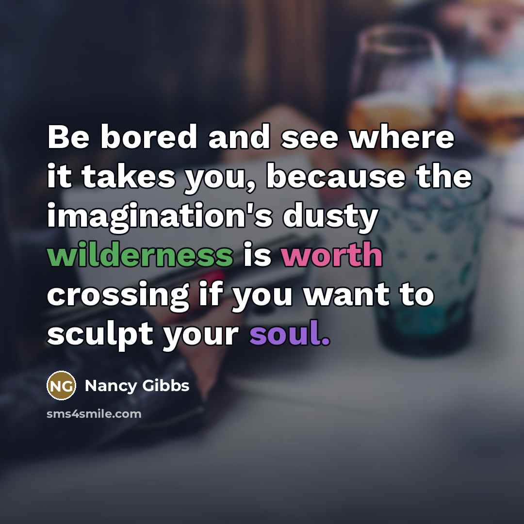 “Be bored and see where it takes you, because the…” quote by Nancy Gibbs