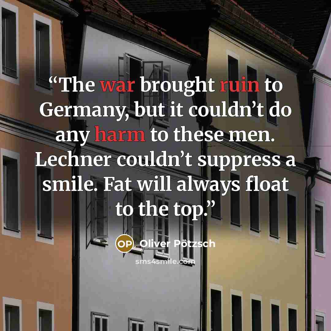 “The war brought ruin to Germany, but it couldn’t do any harm to these men. Lechner couldn’t suppress a smile. Fat will always float to the top.” quote by Oliver Pötzsch
