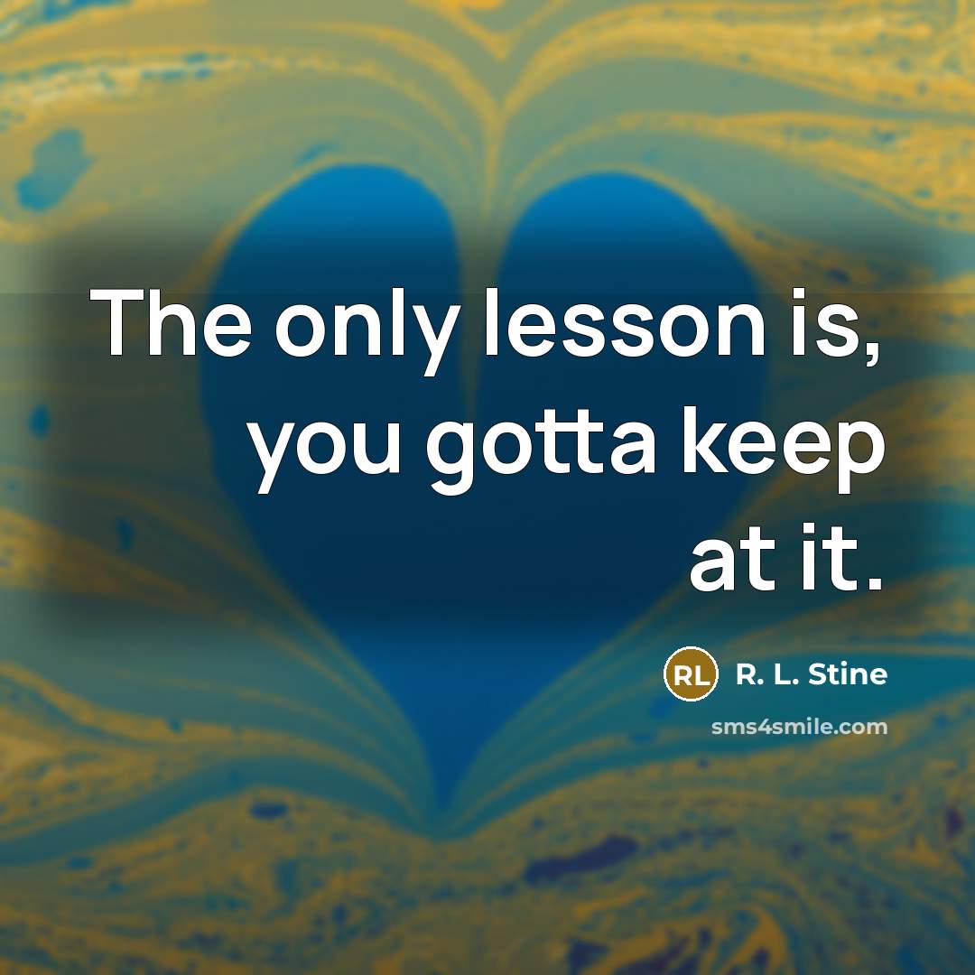 “The only lesson is, you gotta keep at it.…” quote by R. L. Stine