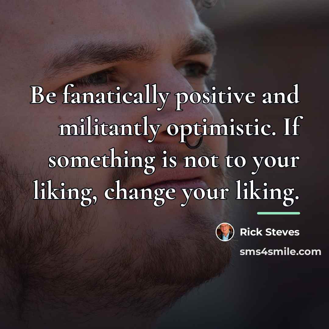 “Be fanatically positive and militantly optimistic. If something is not…” quote by Rick Steves