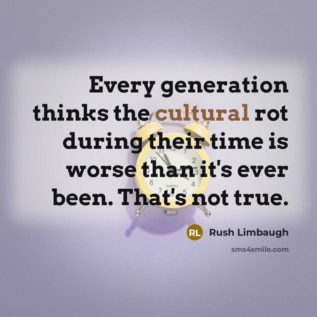 “Every generation thinks the cultural rot during their time is worse than it's ever been. That's not true.” quote by Rush Limbaugh