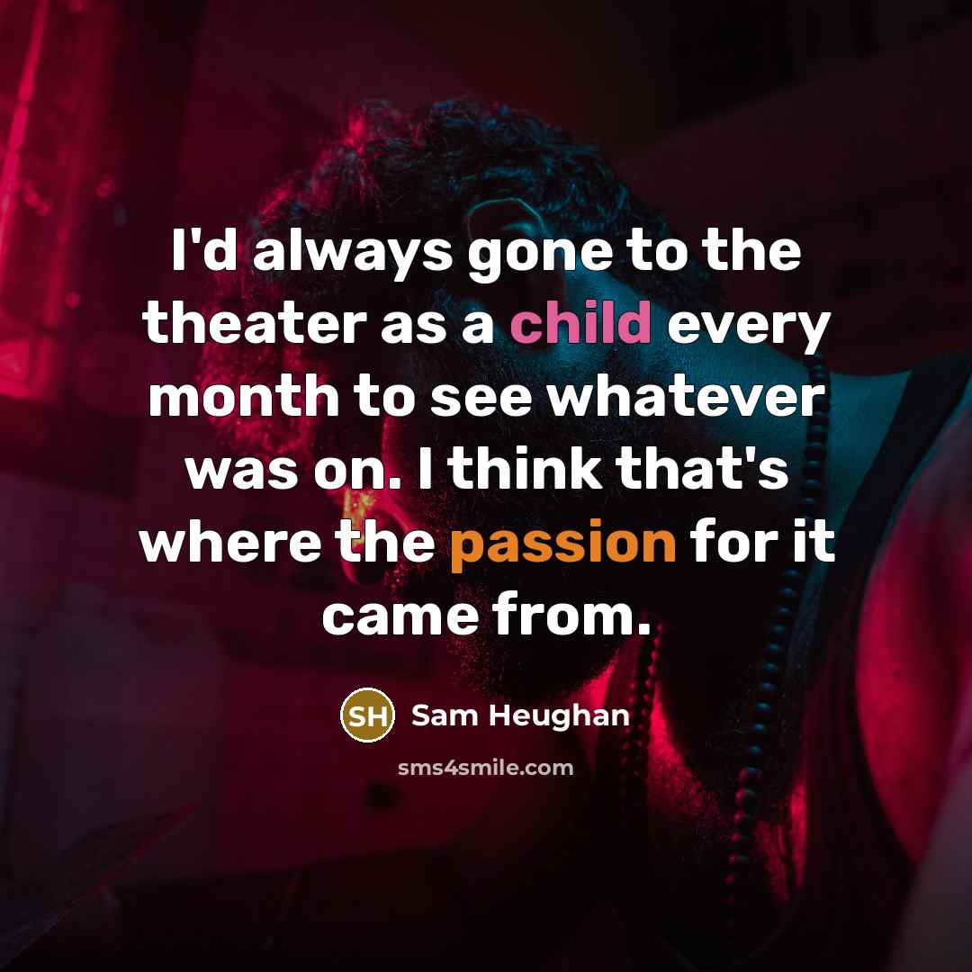 “I'd always gone to the theater as a child every month to see whatever was on. I think that's where the passion for it came from.” quote by Sam Heughan
