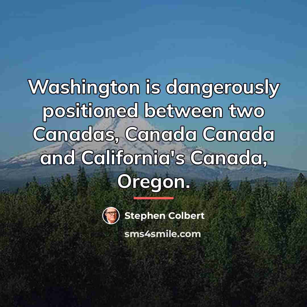 “Washington is dangerously positioned between two Canadas, Canada Canada and…” quote by Stephen Colbert