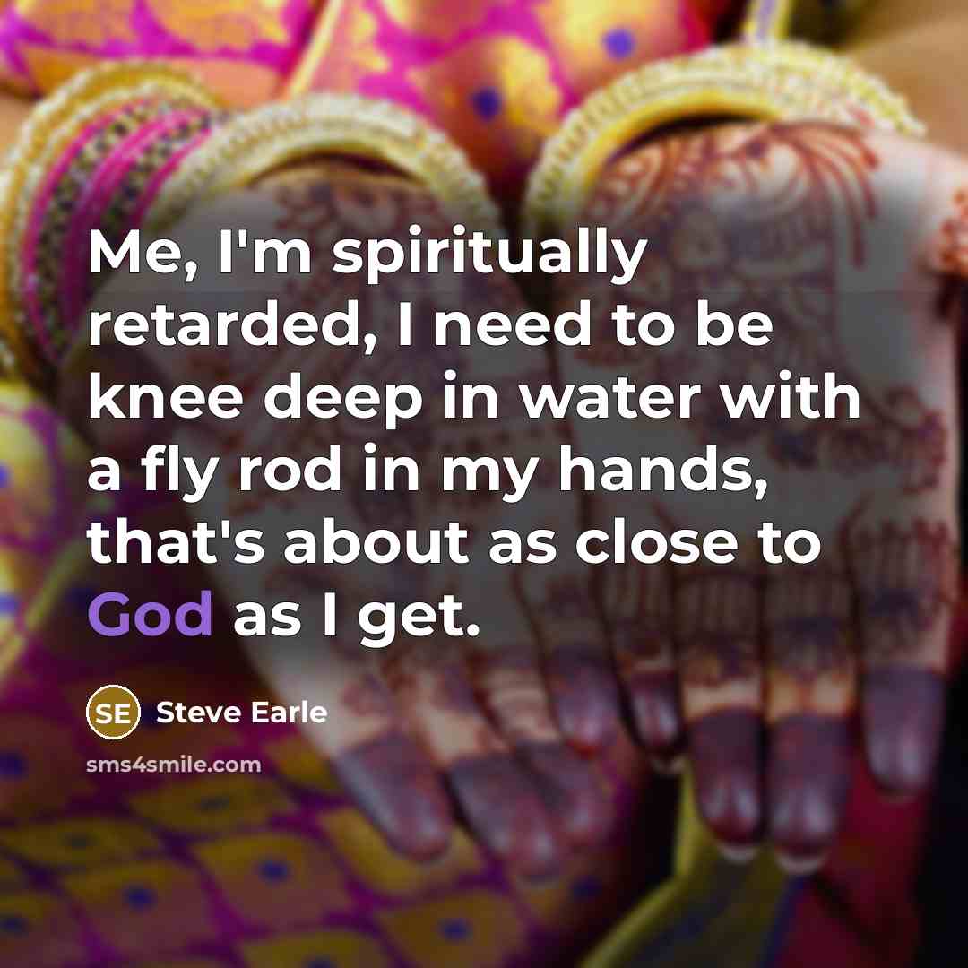“Me, I'm spiritually retarded, I need to be knee deep…” quote by Steve Earle