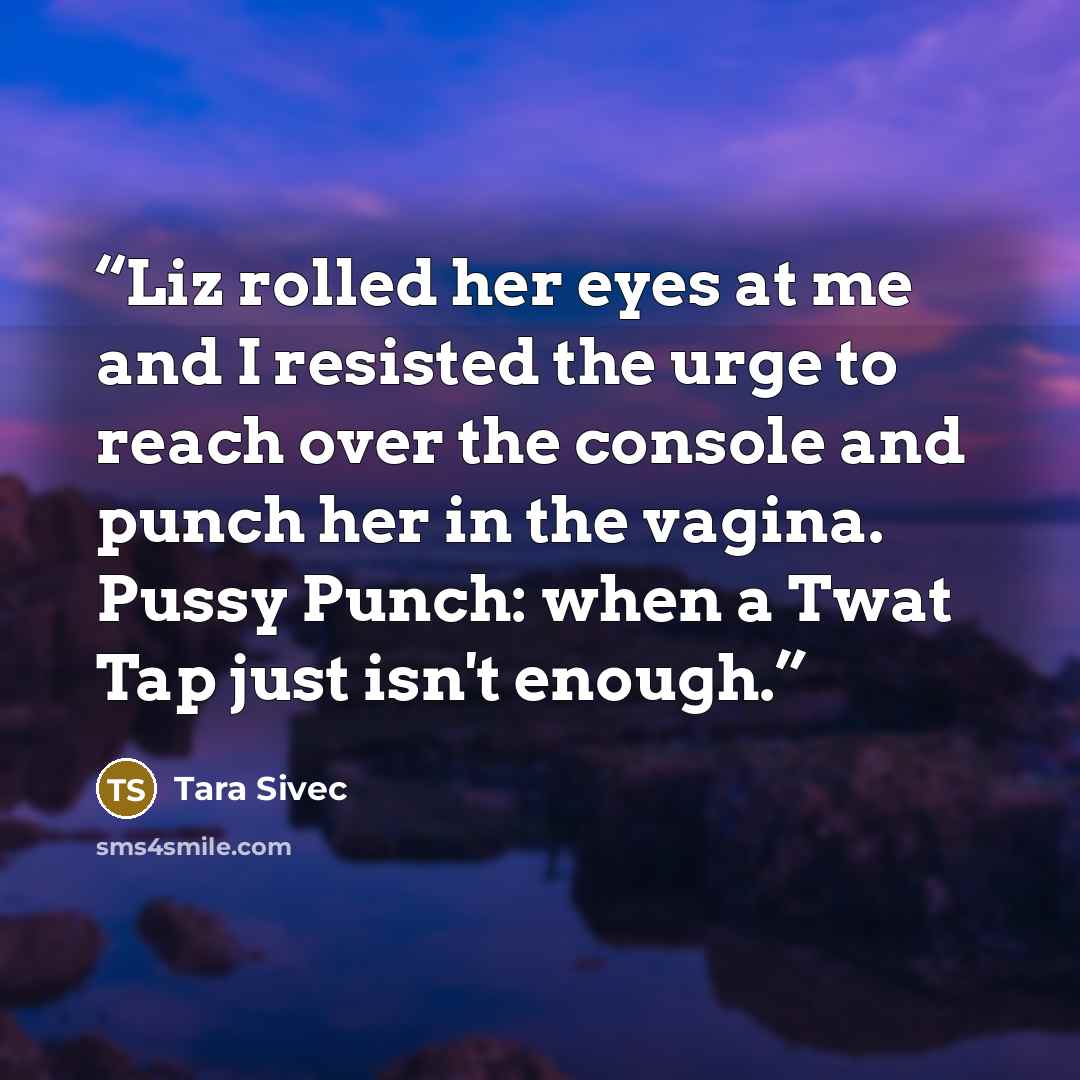 “Liz rolled her eyes at me and I resisted the urge to reach over the console and punch her in the vagina. Pussy Punch: when a Twat Tap just isn't enough.” quote by Tara Sivec