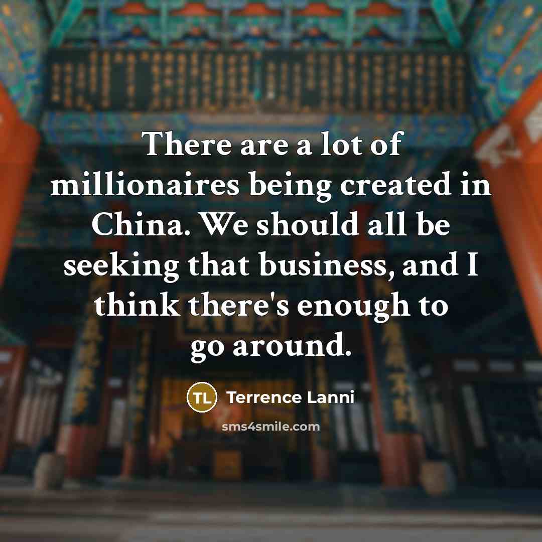 “There are a lot of millionaires being created in China. We should all be seeking that business, and I think there's enough to go around.” quote by Terrence Lanni