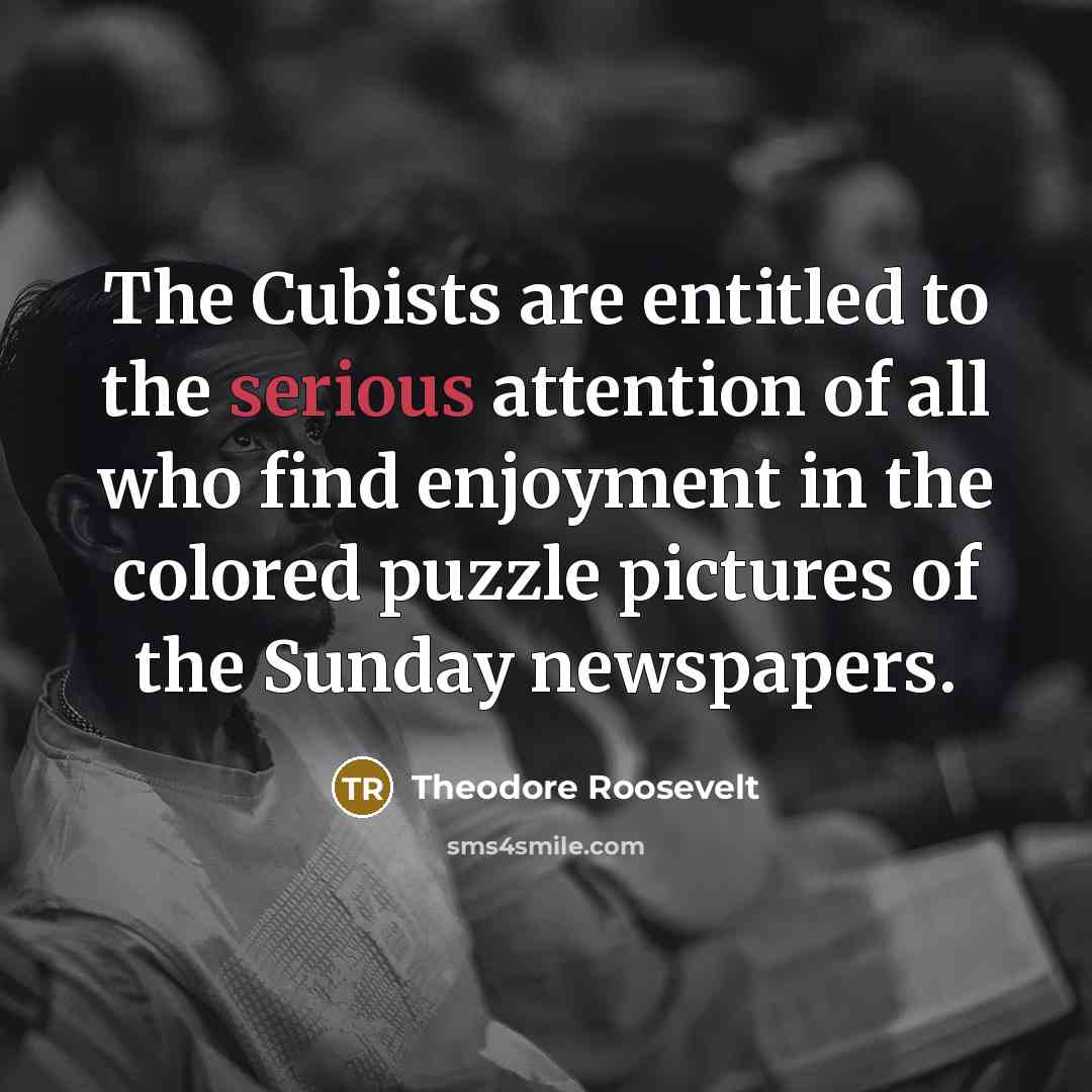 “The Cubists are entitled to the serious attention of all who find enjoyment in the colored puzzle pictures of the Sunday newspapers.” quote by Theodore Roosevelt