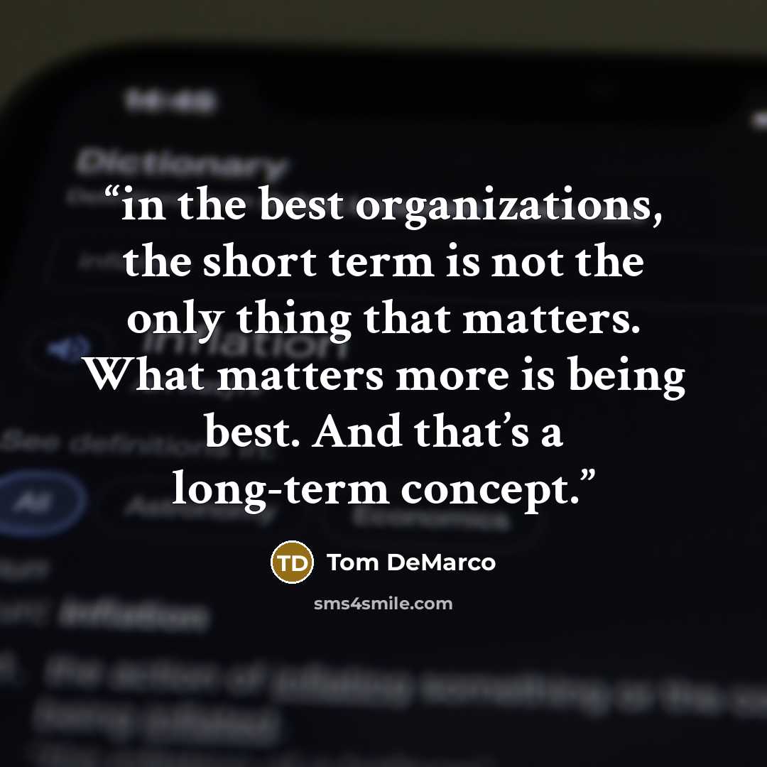 “in the best organizations, the short term is not the only thing that matters. What matters more is being best. And that’s a long-term concept.” quote by Tom DeMarco