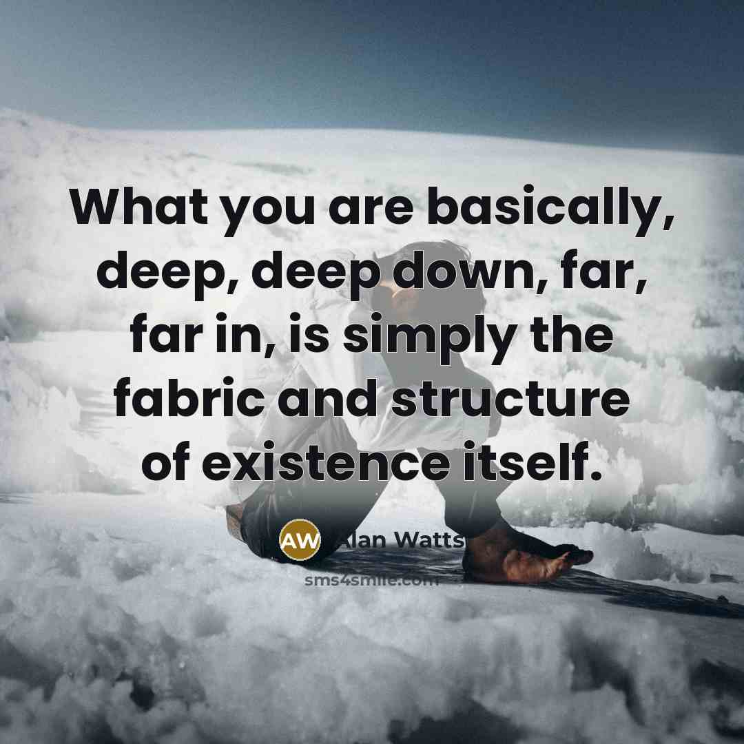“What you are basically, deep, deep down, far, far in, is simply the fabric and structure of existence itself.” quote by Alan Watts