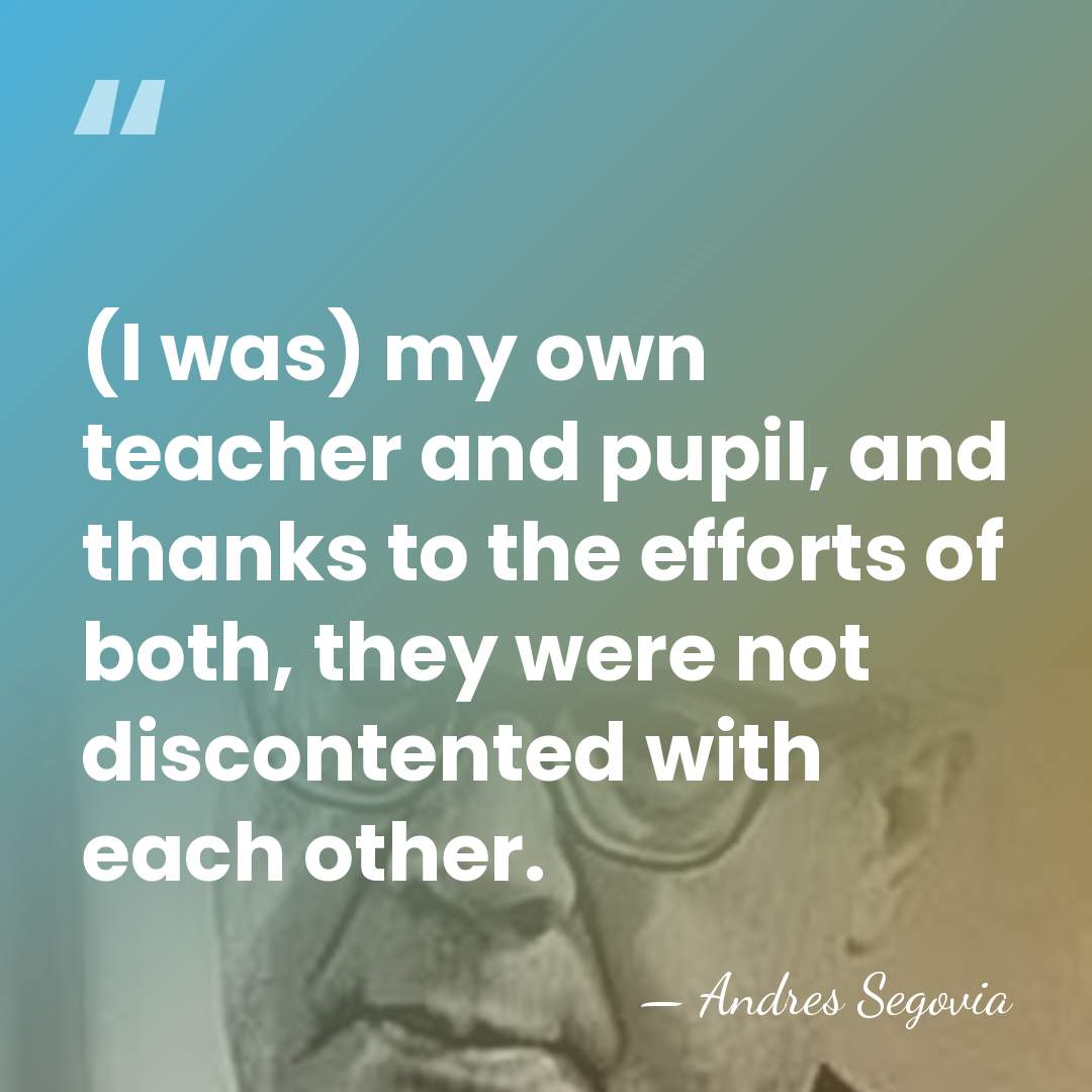 (I was) my own teacher and pupil, and thanks to the efforts&hellip; - Andres Segovia