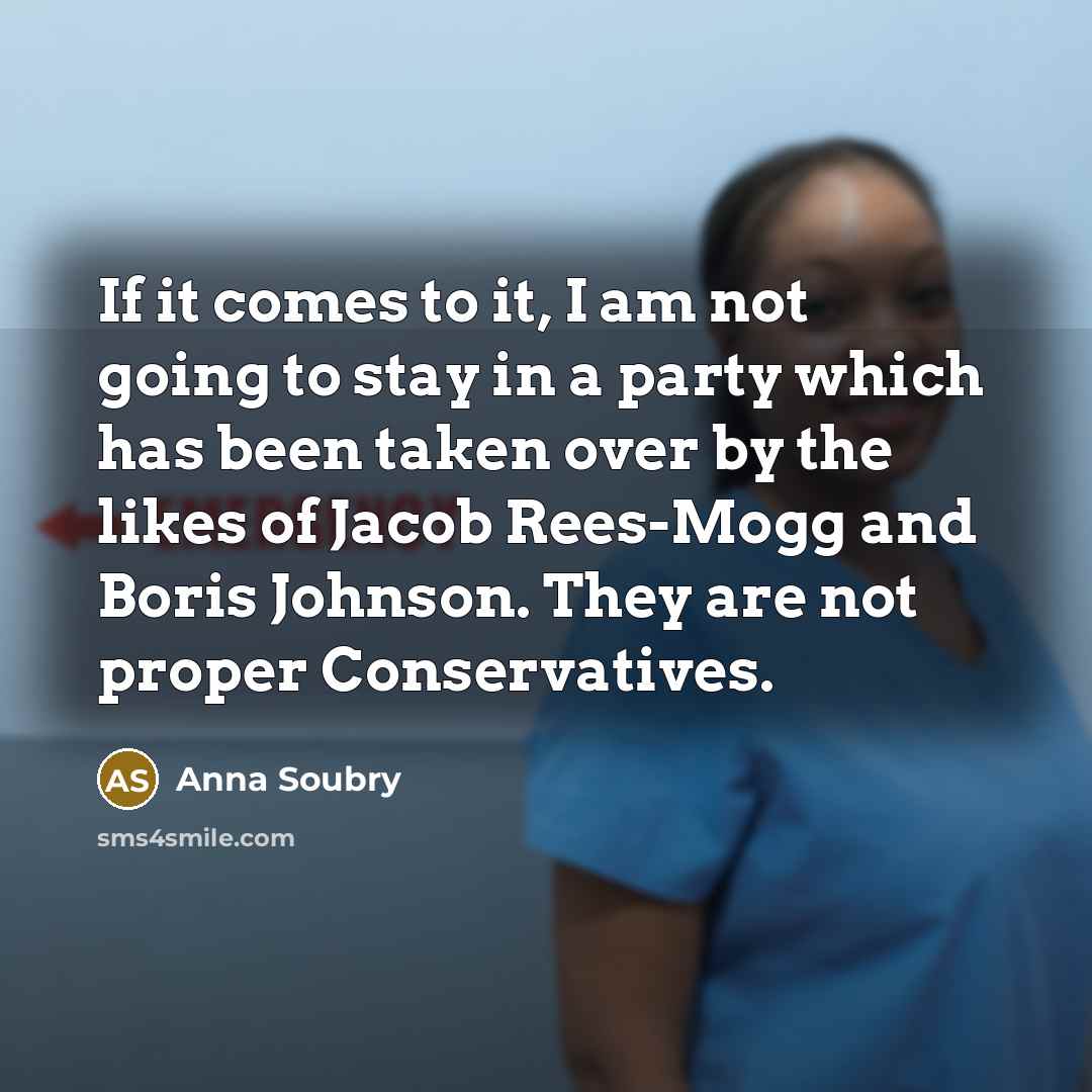 “If it comes to it, I am not going to stay in a party which has been taken over by the likes of Jacob Rees-Mogg and Boris Johnson. They are not proper Conservatives.” quote by Anna Soubry