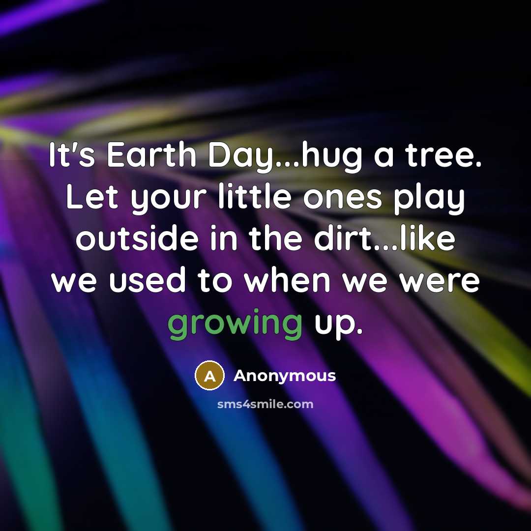 “It's Earth Day...hug a tree. Let your little ones play outside in the dirt...like we used to when we were growing up.” quote by Anonymous