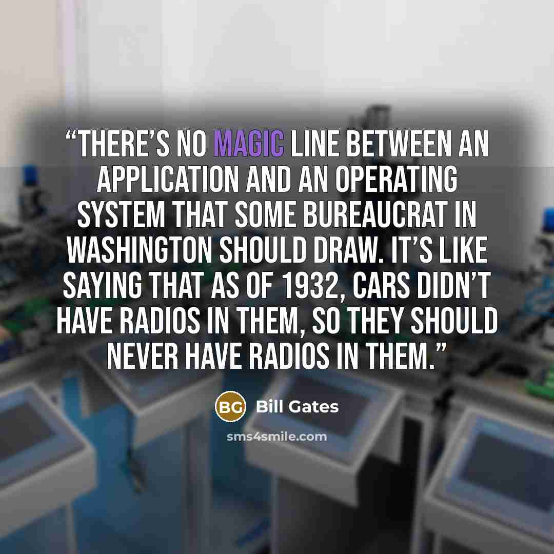“There’s no magic line between an application and an operating system that some bureaucrat in Washington should draw. It’s like saying that as of 1932, cars didn’t have radios in them, so they should never have radios in them.” quote by Bill Gates