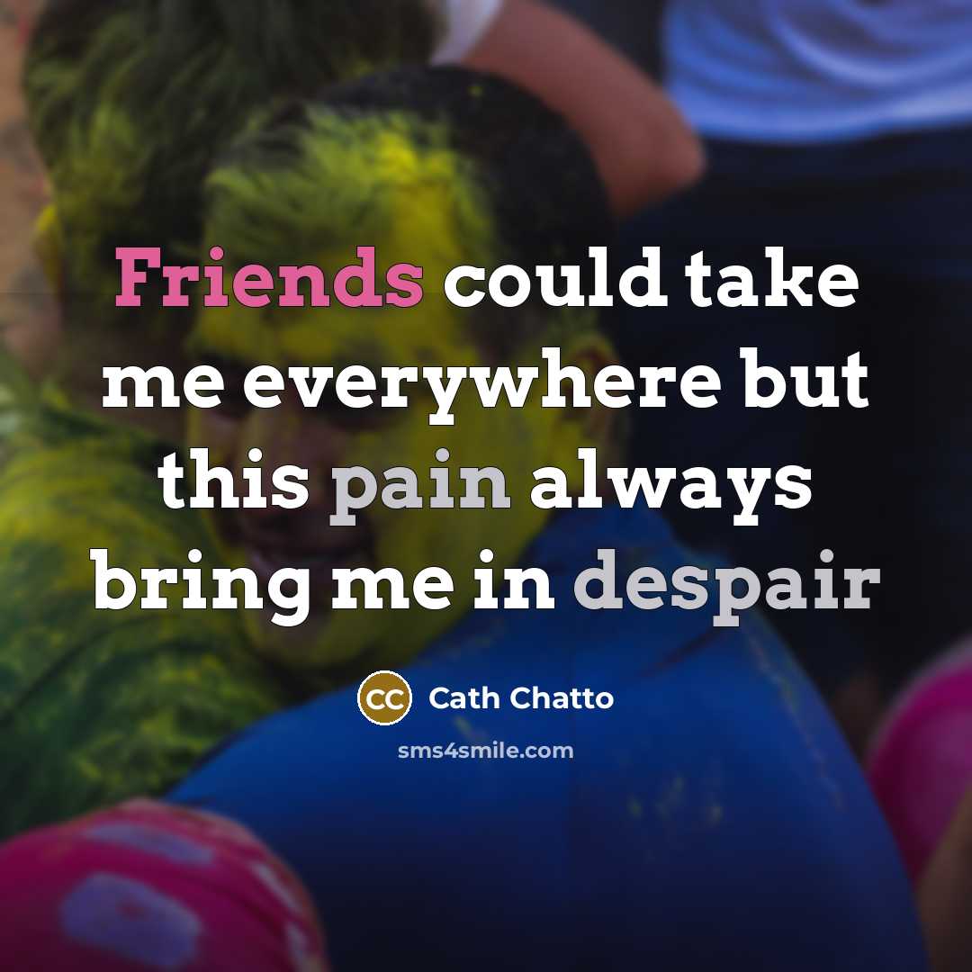 “Friends could take me everywhere but this pain always bring me in despair” quote by Cath Chatto