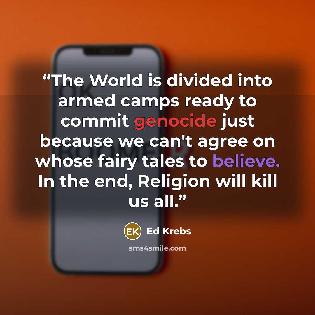“The World is divided into armed camps ready to commit genocide just because we can't agree on whose fairy tales to believe. In the end, Religion will kill us all.” quote by Ed Krebs