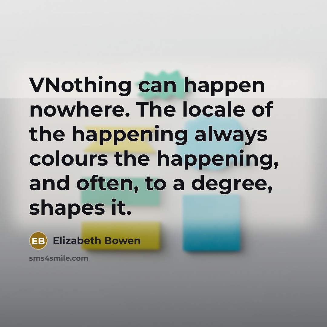 “VNothing can happen nowhere. The locale of the happening always colours the happening, and often, to a degree, shapes it.” quote by Elizabeth Bowen