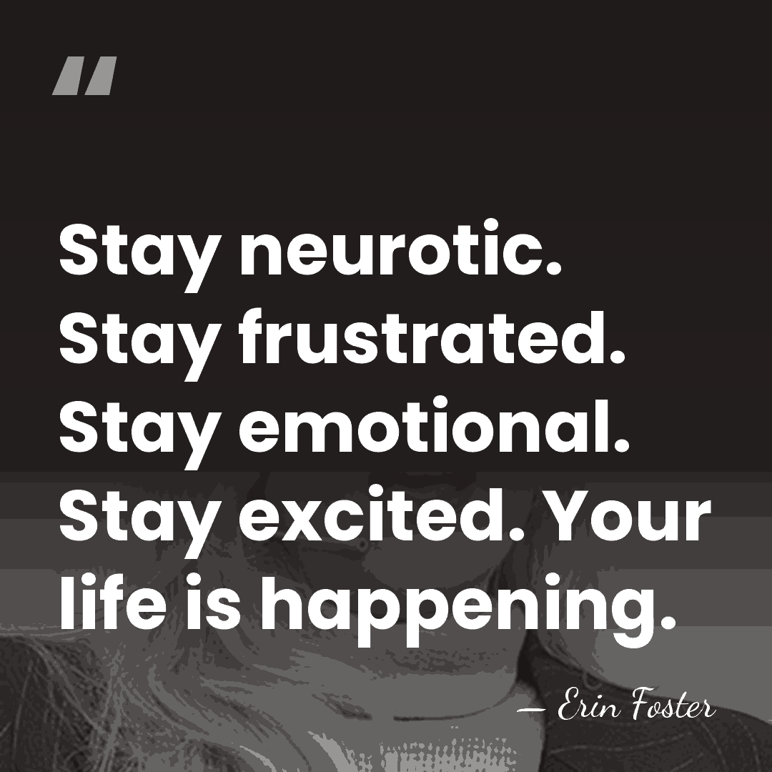 Stay neurotic. Stay frustrated. Stay emotional. Stay excited. Your life is happening. - Erin Foster