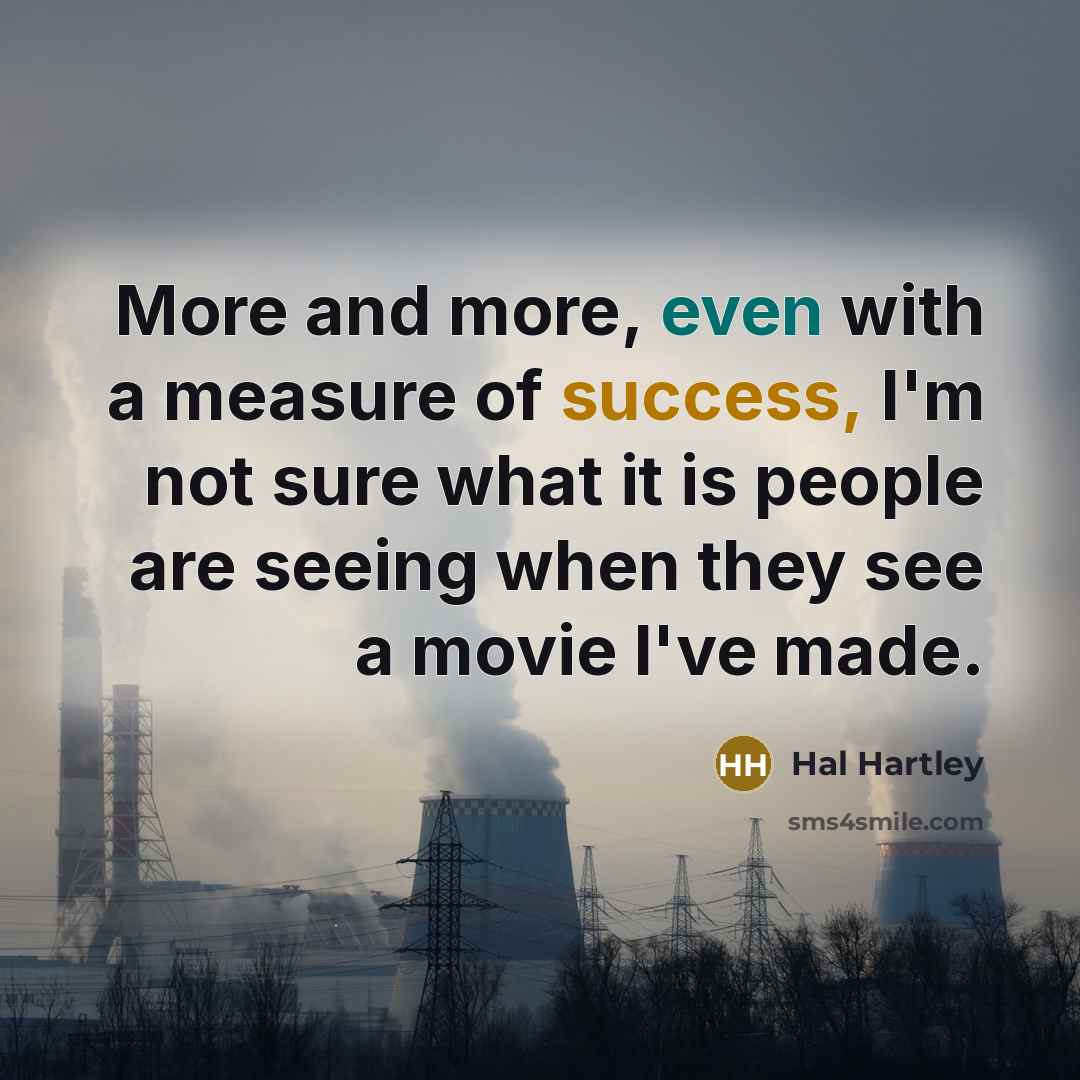 “More and more, even with a measure of success, I'm not sure what it is people are seeing when they see a movie I've made.” quote by Hal Hartley