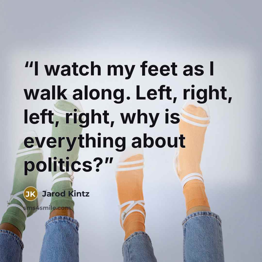 “I watch my feet as I walk along. Left, right, left, right, why is everything about politics?” quote by Jarod Kintz