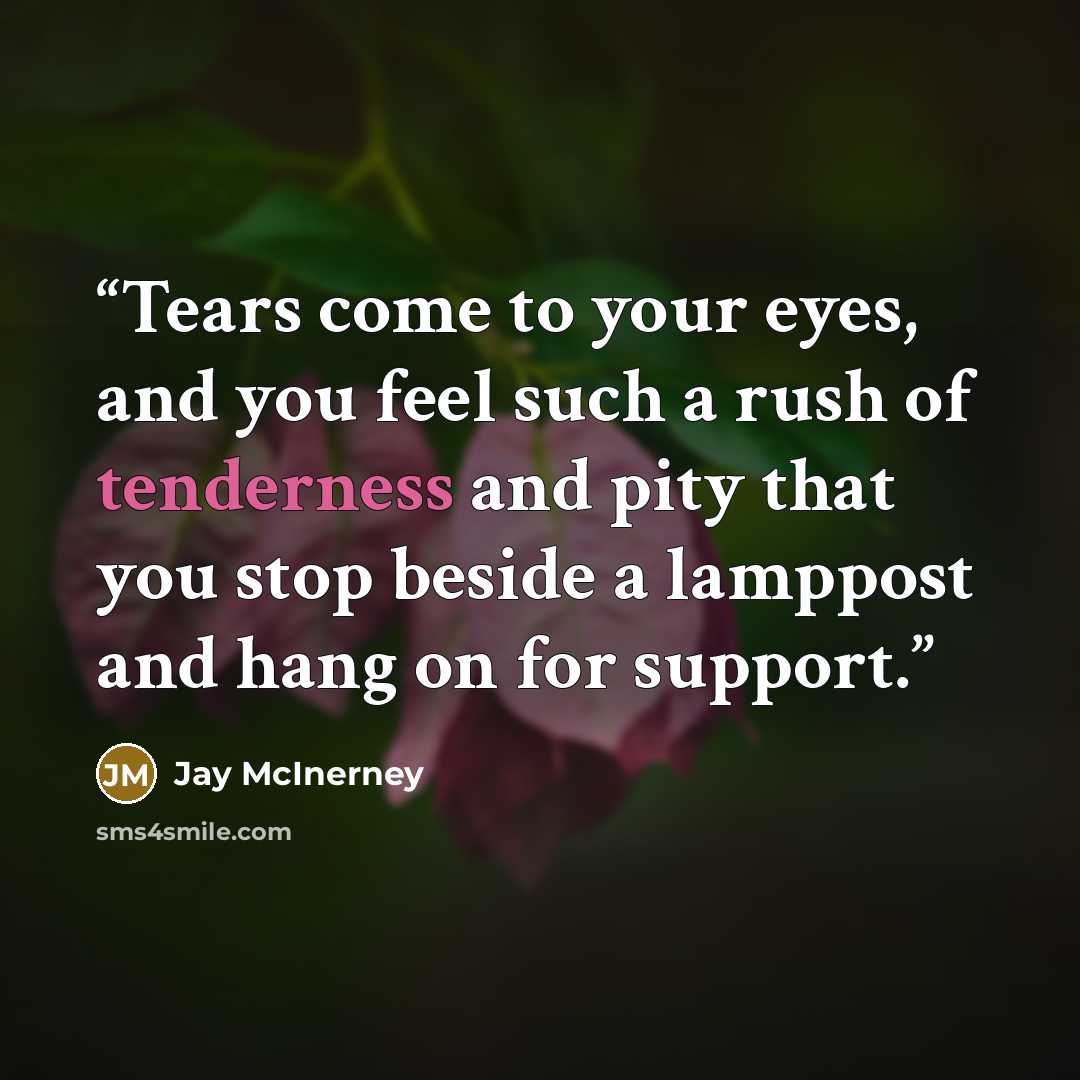 “Tears come to your eyes, and you feel such a rush of tenderness and pity that you stop beside a lamppost and hang on for support.” quote by Jay McInerney