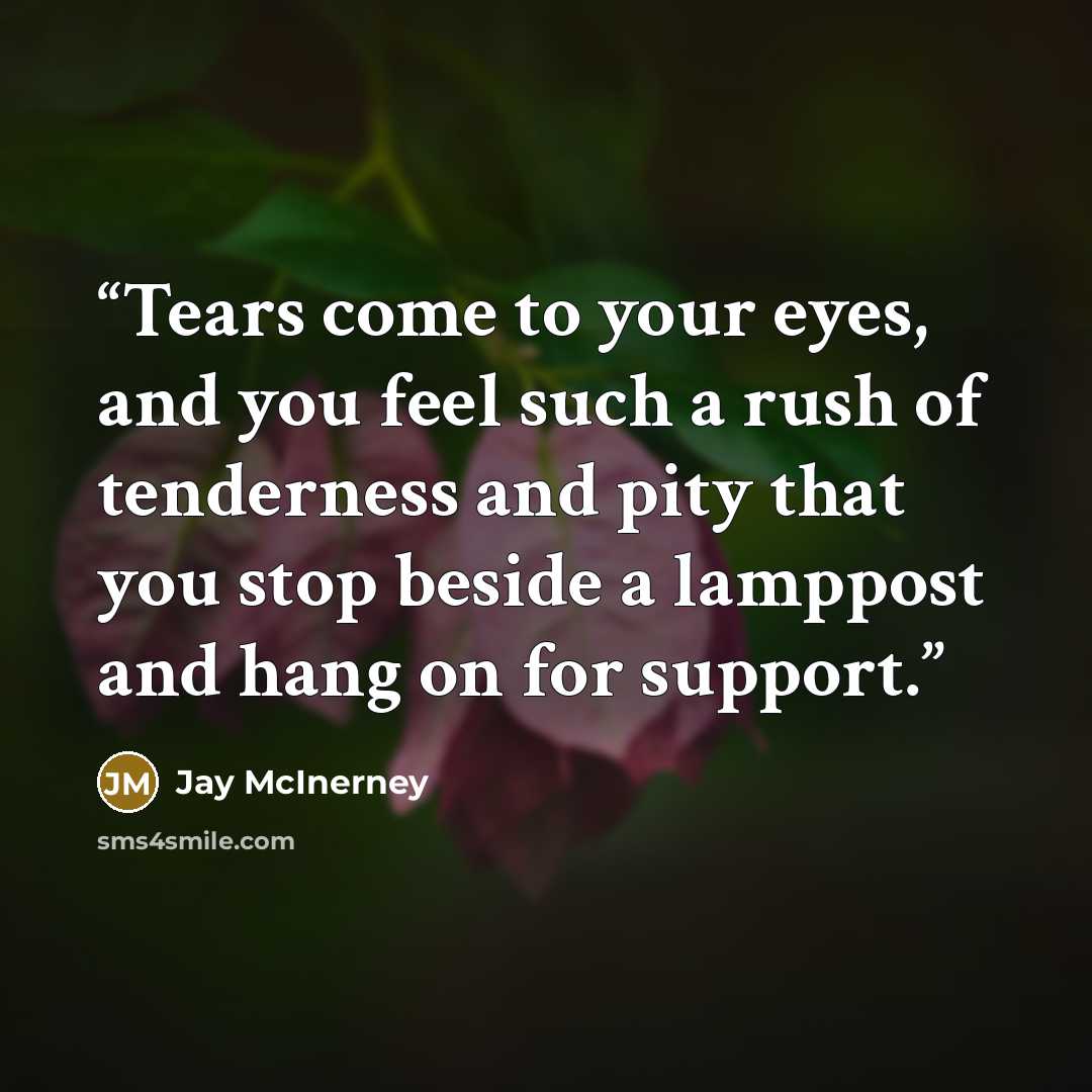 “Tears come to your eyes, and you feel such a rush of tenderness and pity that you stop beside a lamppost and hang on for support.” quote by Jay McInerney