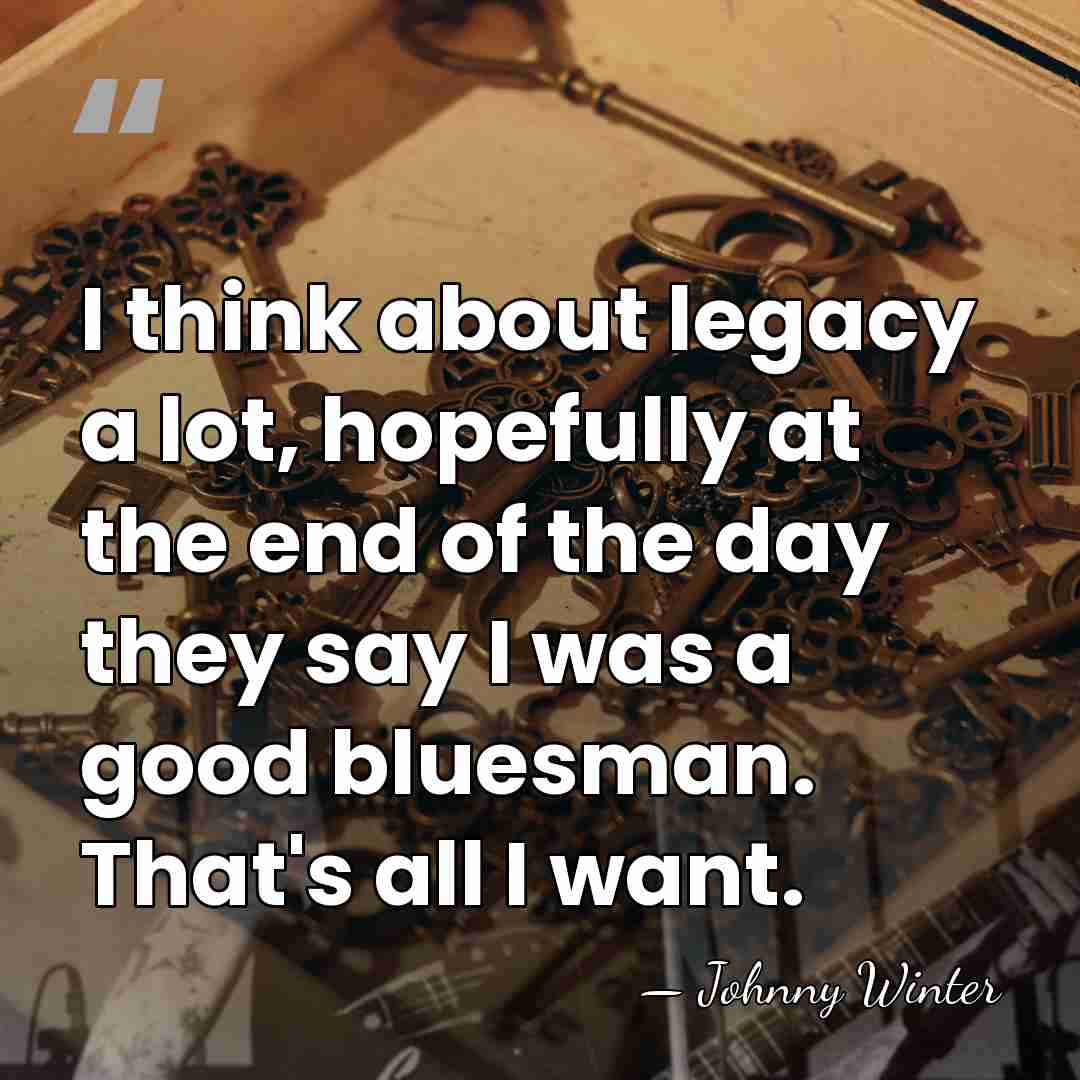 I think about legacy a lot, hopefully at the end of the&hellip; - Johnny Winter