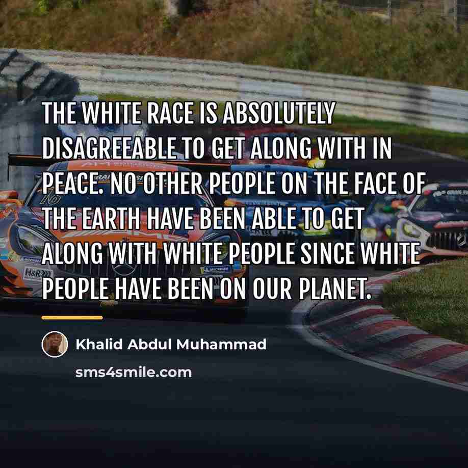 “The white race is absolutely disagreeable to get along with…” quote by Khalid Abdul Muhammad