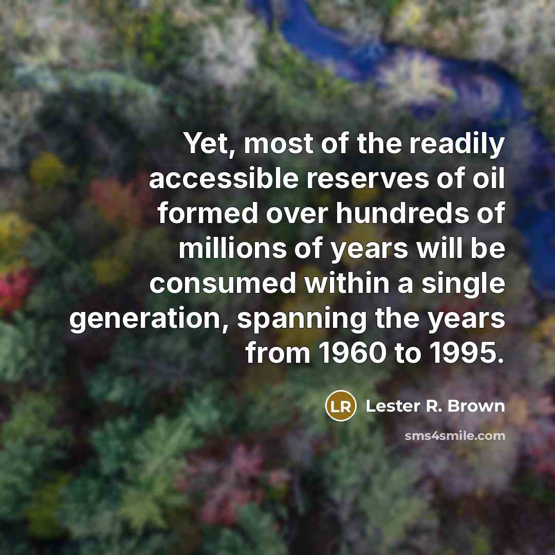 “Yet, most of the readily accessible reserves of oil formed…” quote by Lester R. Brown