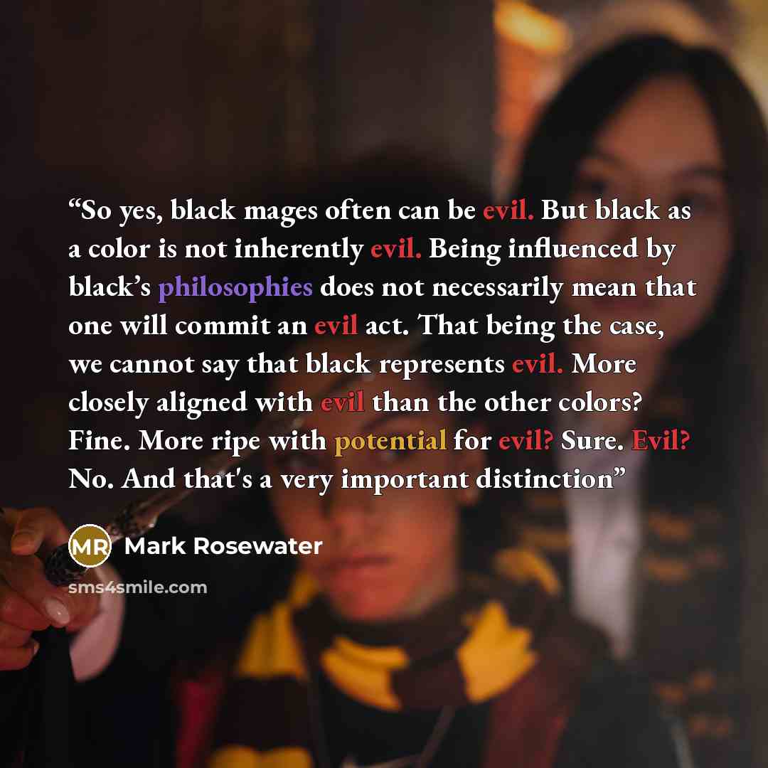 “So yes, black mages often can be evil. But black as a color is not inherently evil. Being influenced by black’s philosophies does not necessarily mean that one will commit an evil act. That being the case, we cannot say that black represents evil. More closely aligned with evil than the other…” quote by Mark Rosewater