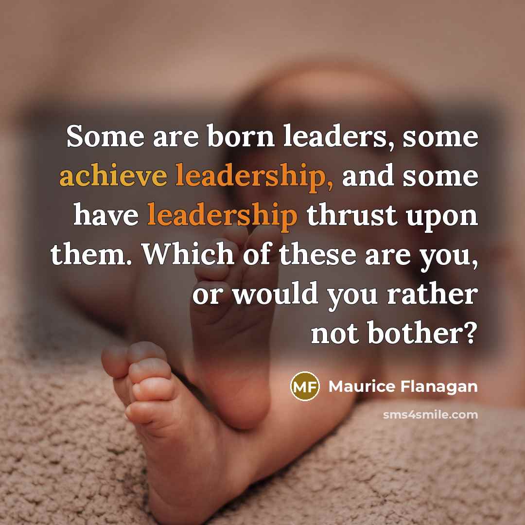 “Some are born leaders, some achieve leadership, and some have leadership thrust upon them. Which of these are you, or would you rather not bother?” quote by Maurice Flanagan