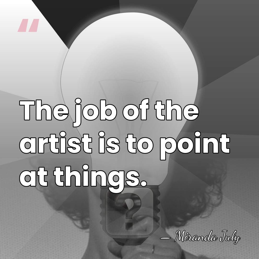 The job of the artist is to point at things. - Miranda July