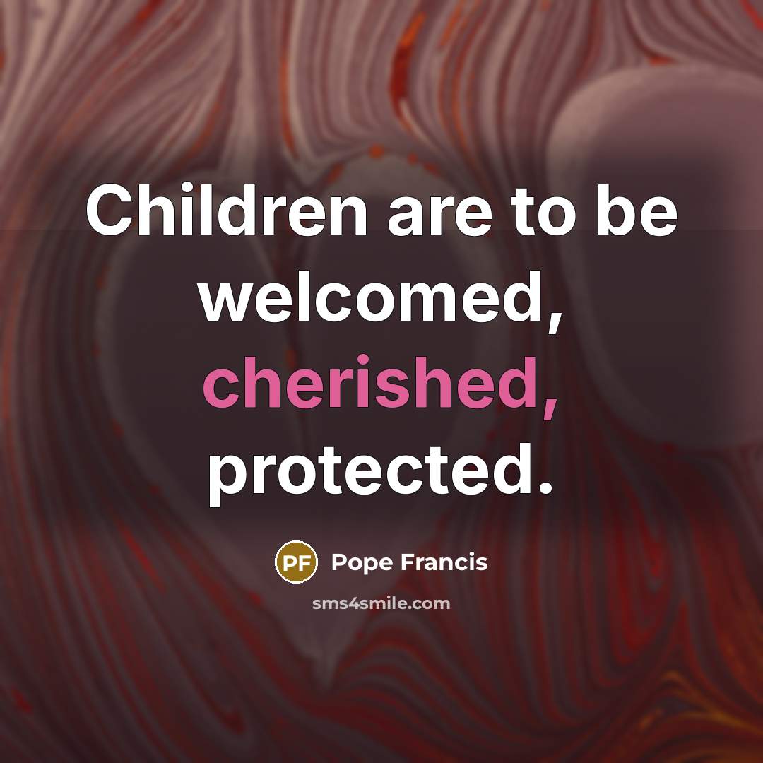 “Children are to be welcomed, cherished, protected.…” quote by Pope Francis