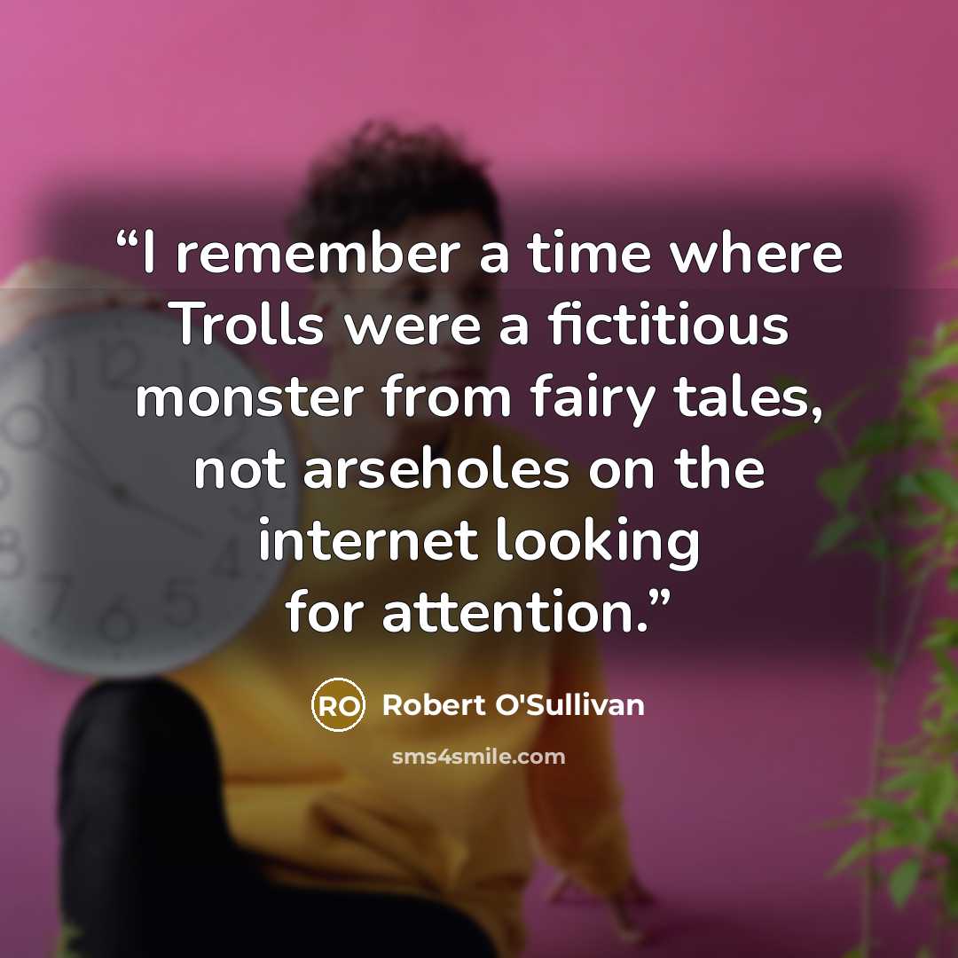 “I remember a time where Trolls were a fictitious monster from fairy tales, not arseholes on the internet looking for attention.” quote by Robert O'Sullivan