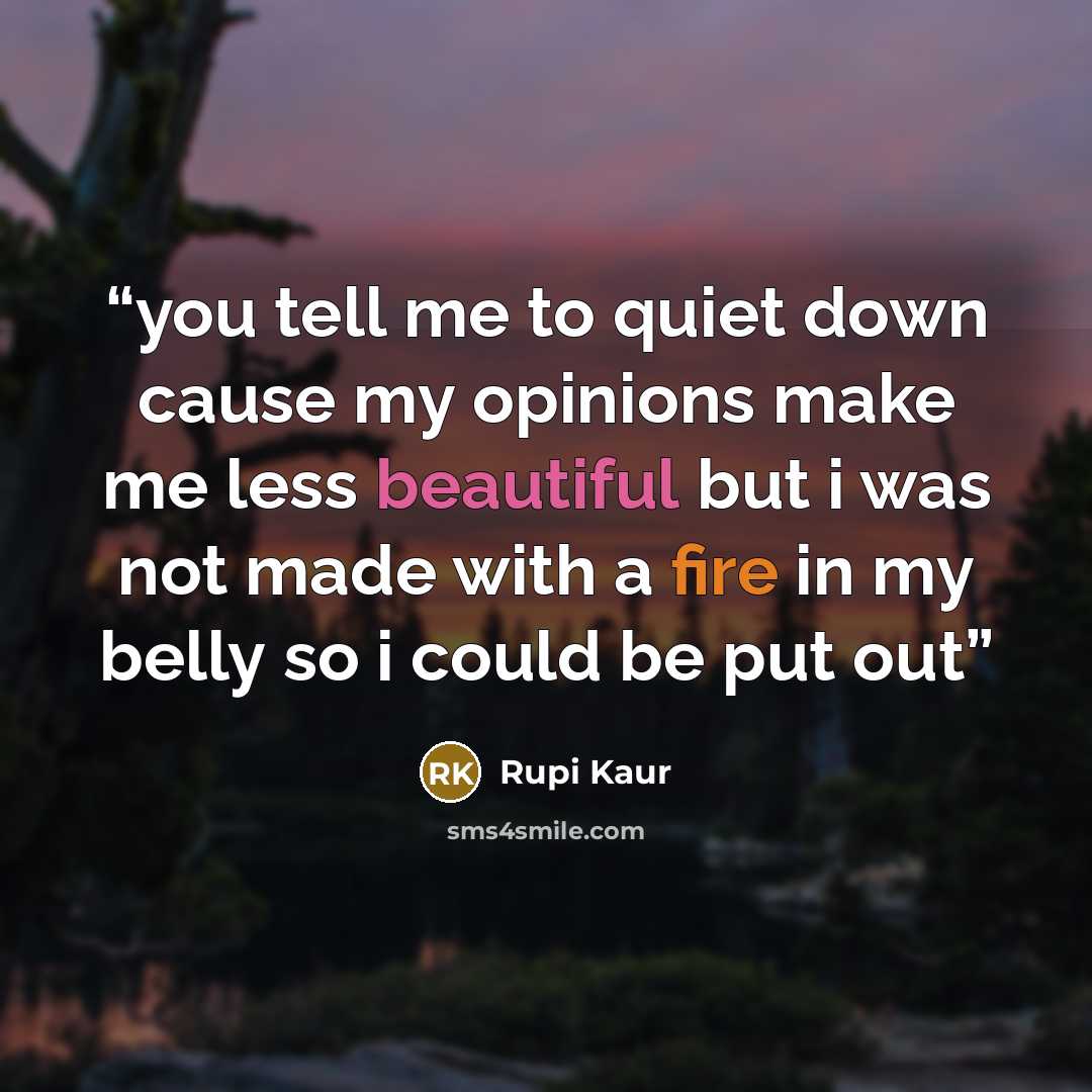 “you tell me to quiet down cause my opinions make me less beautiful but i was not made with a fire in my belly so i could be put out” quote by Rupi Kaur