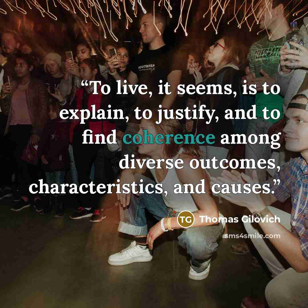 “To live, it seems, is to explain, to justify, and to find coherence among diverse outcomes, characteristics, and causes.” quote by Thomas Gilovich