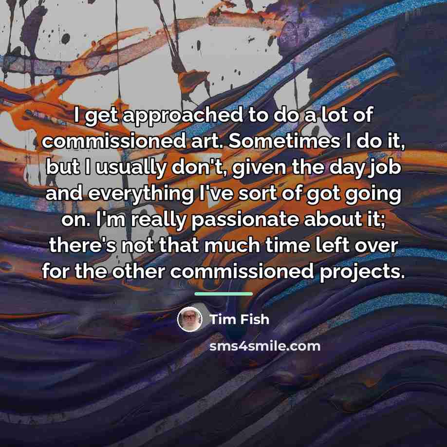 “I get approached to do a lot of commissioned art.…” quote by Tim Fish