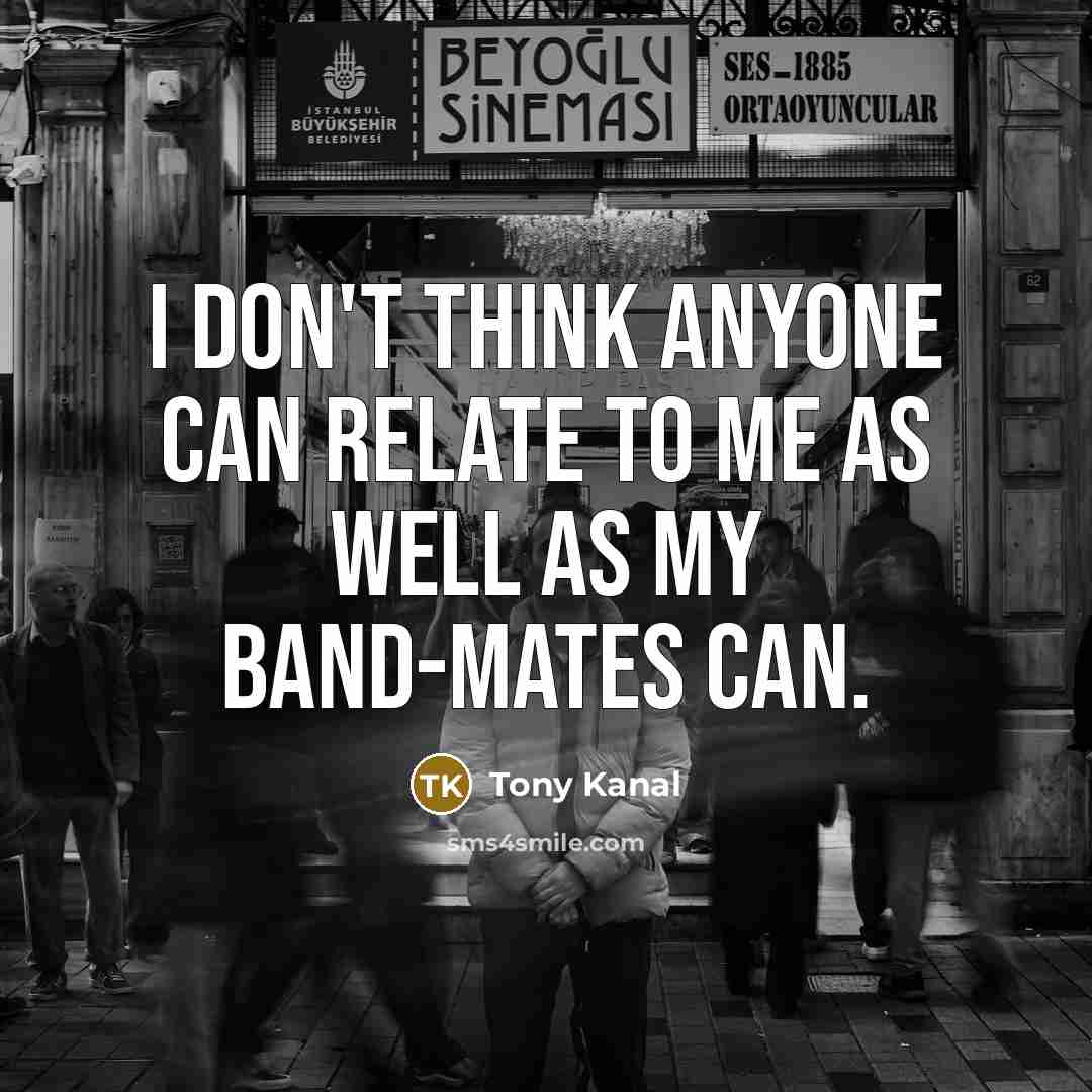 “I don't think anyone can relate to me as well…” quote by Tony Kanal