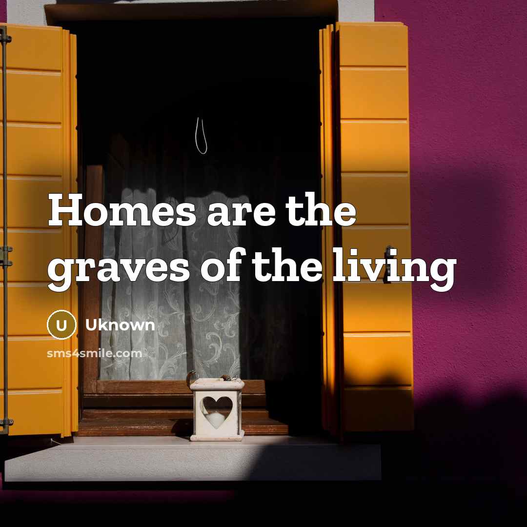 “Homes are the graves of the living…” quote by Uknown