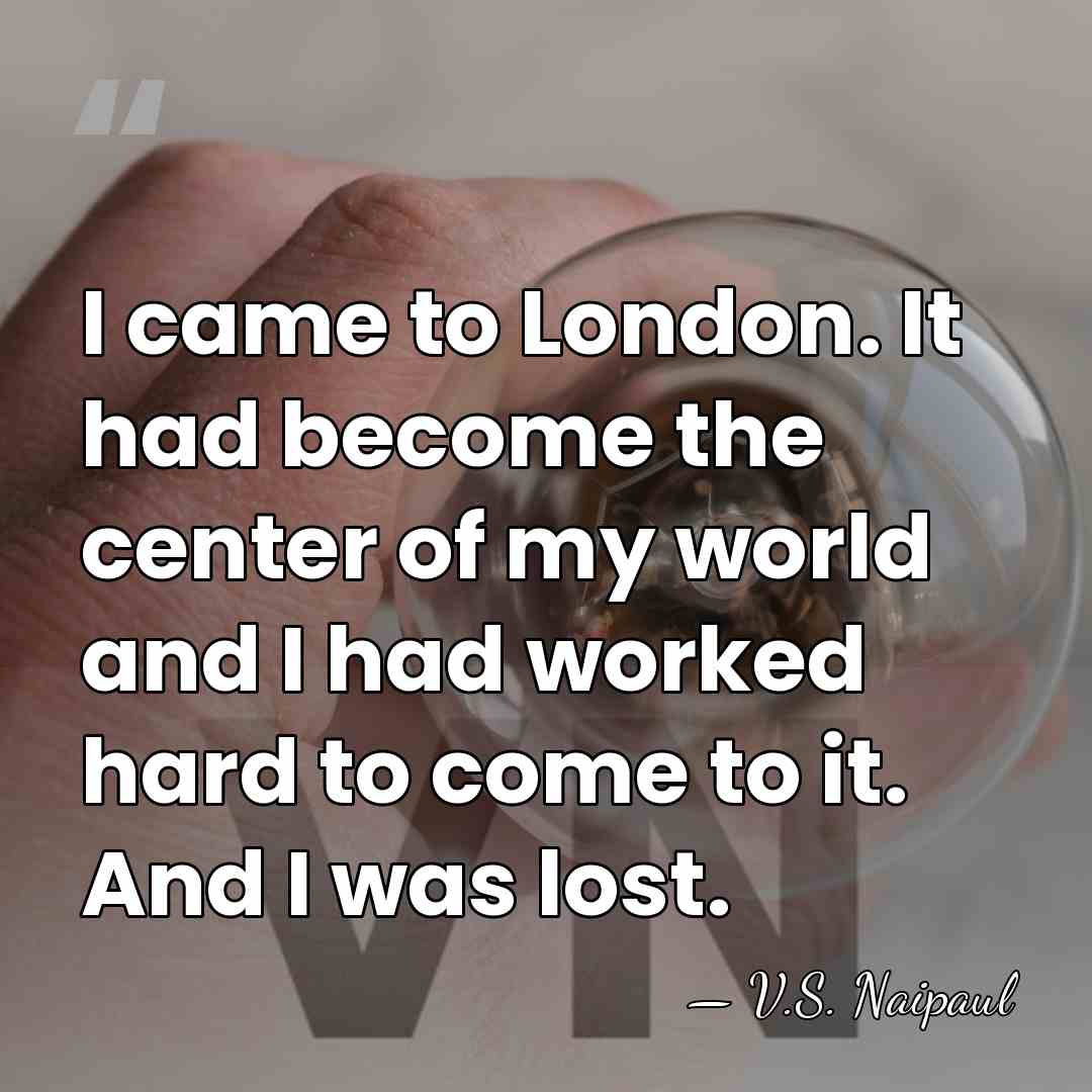 I came to London. It had become the center of my world&hellip; - V.S. Naipaul
